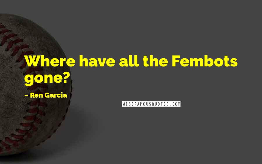 Ren Garcia Quotes: Where have all the Fembots gone?