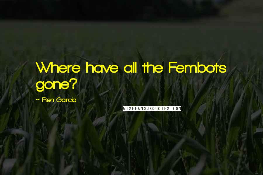 Ren Garcia Quotes: Where have all the Fembots gone?