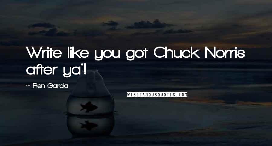 Ren Garcia Quotes: Write like you got Chuck Norris after ya'!