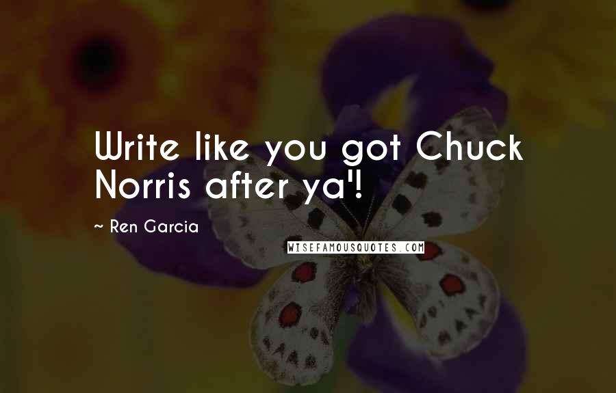 Ren Garcia Quotes: Write like you got Chuck Norris after ya'!