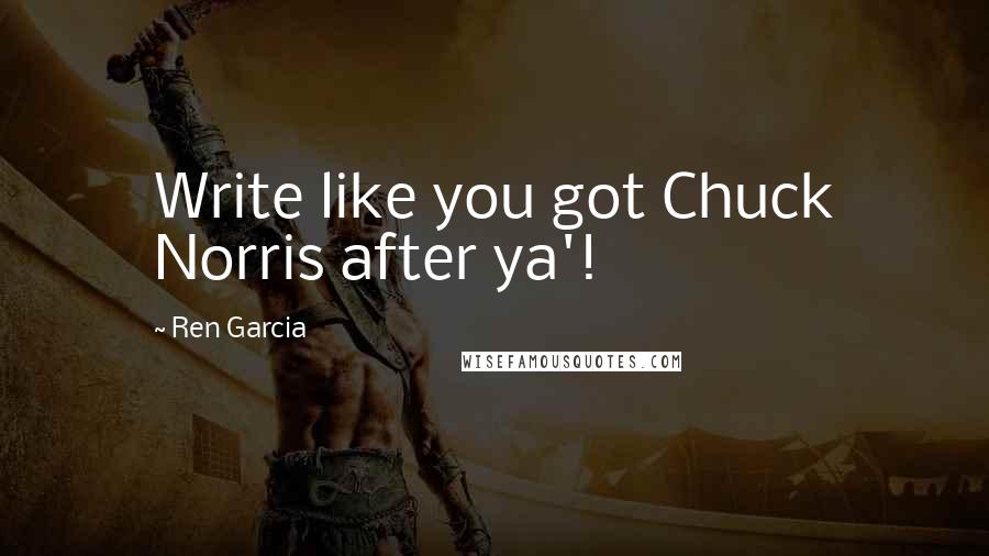 Ren Garcia Quotes: Write like you got Chuck Norris after ya'!