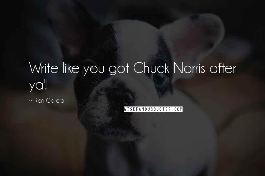 Ren Garcia Quotes: Write like you got Chuck Norris after ya'!