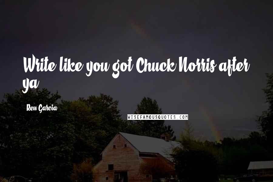 Ren Garcia Quotes: Write like you got Chuck Norris after ya'!