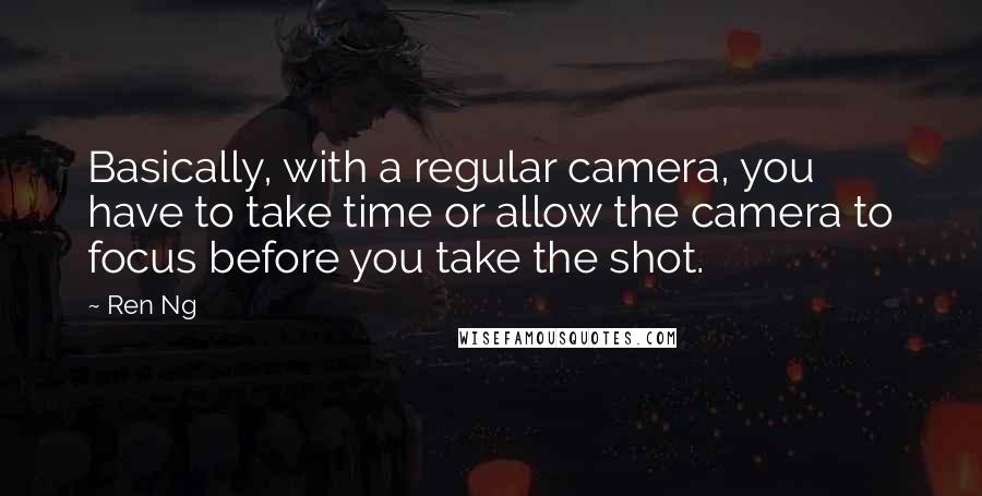 Ren Ng Quotes: Basically, with a regular camera, you have to take time or allow the camera to focus before you take the shot.