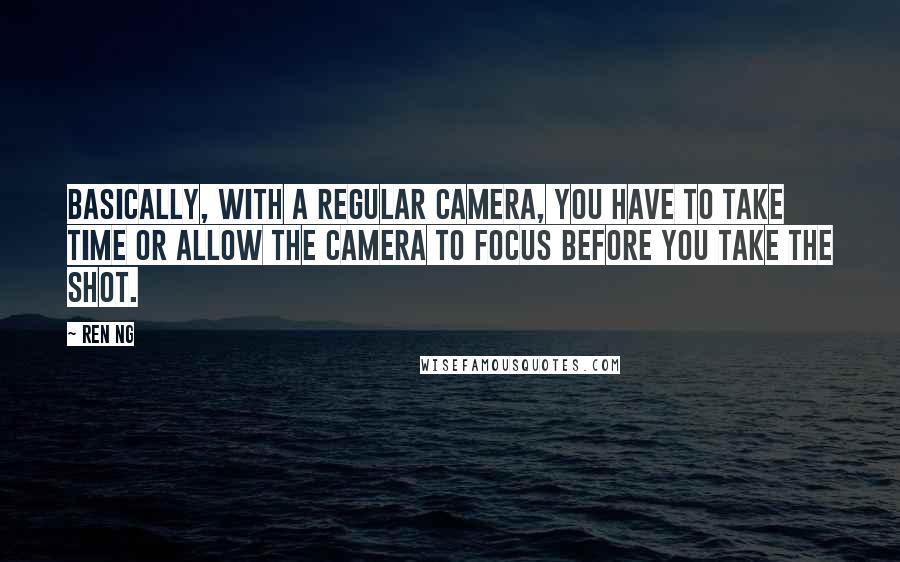 Ren Ng Quotes: Basically, with a regular camera, you have to take time or allow the camera to focus before you take the shot.