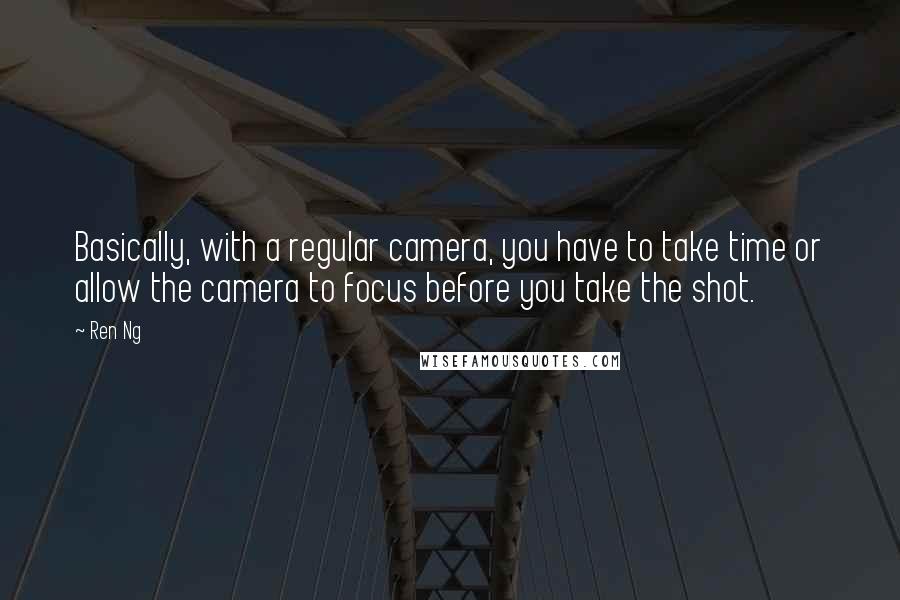Ren Ng Quotes: Basically, with a regular camera, you have to take time or allow the camera to focus before you take the shot.
