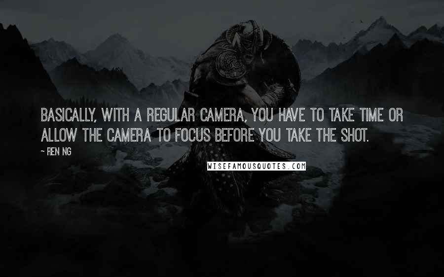 Ren Ng Quotes: Basically, with a regular camera, you have to take time or allow the camera to focus before you take the shot.
