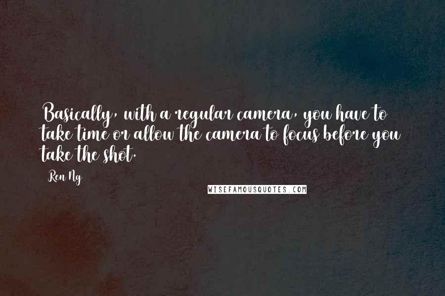 Ren Ng Quotes: Basically, with a regular camera, you have to take time or allow the camera to focus before you take the shot.