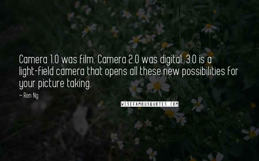 Ren Ng Quotes: Camera 1.0 was film. Camera 2.0 was digital. 3.0 is a light-field camera that opens all these new possibilities for your picture taking.