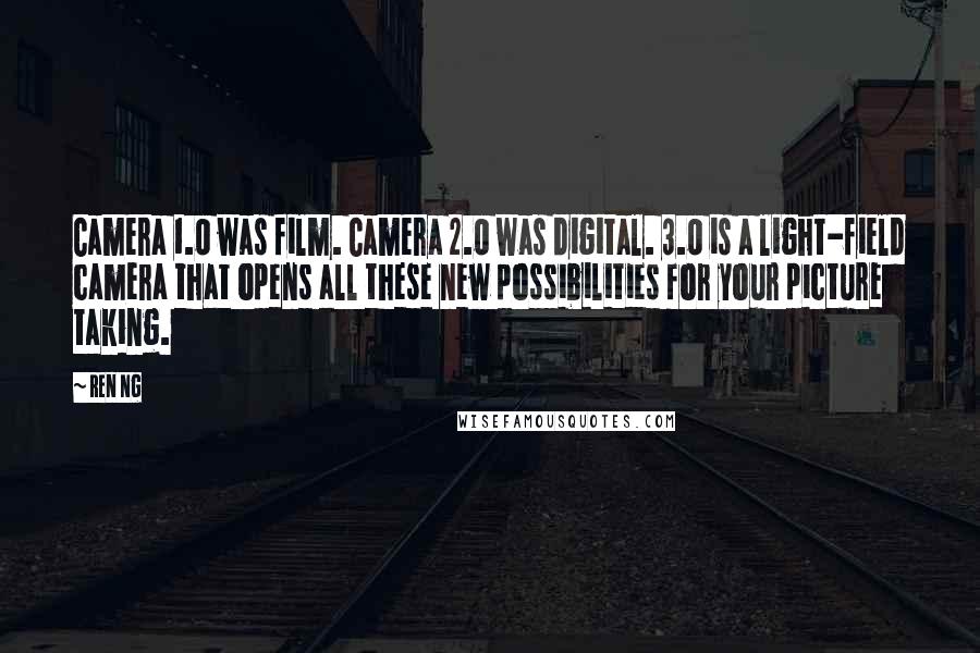 Ren Ng Quotes: Camera 1.0 was film. Camera 2.0 was digital. 3.0 is a light-field camera that opens all these new possibilities for your picture taking.