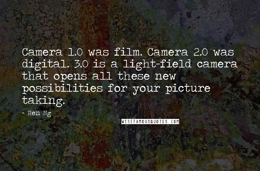 Ren Ng Quotes: Camera 1.0 was film. Camera 2.0 was digital. 3.0 is a light-field camera that opens all these new possibilities for your picture taking.