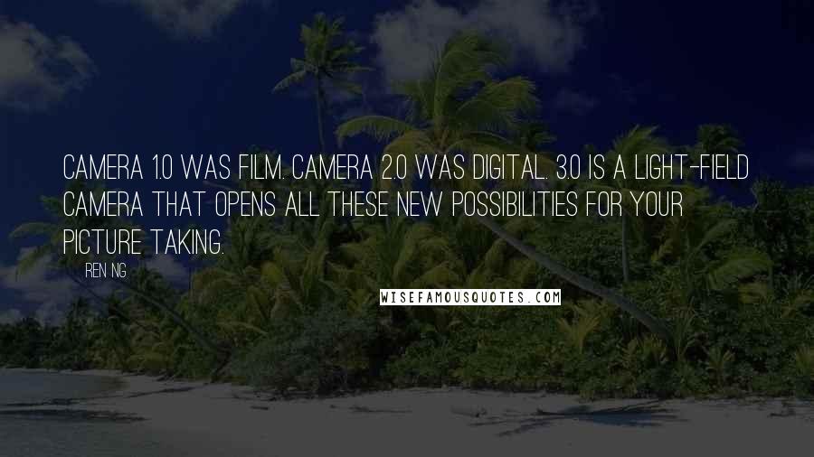 Ren Ng Quotes: Camera 1.0 was film. Camera 2.0 was digital. 3.0 is a light-field camera that opens all these new possibilities for your picture taking.