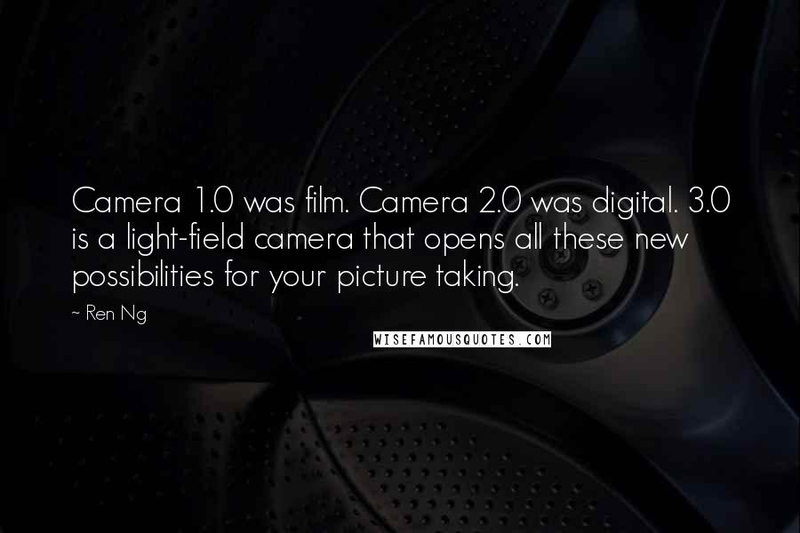 Ren Ng Quotes: Camera 1.0 was film. Camera 2.0 was digital. 3.0 is a light-field camera that opens all these new possibilities for your picture taking.