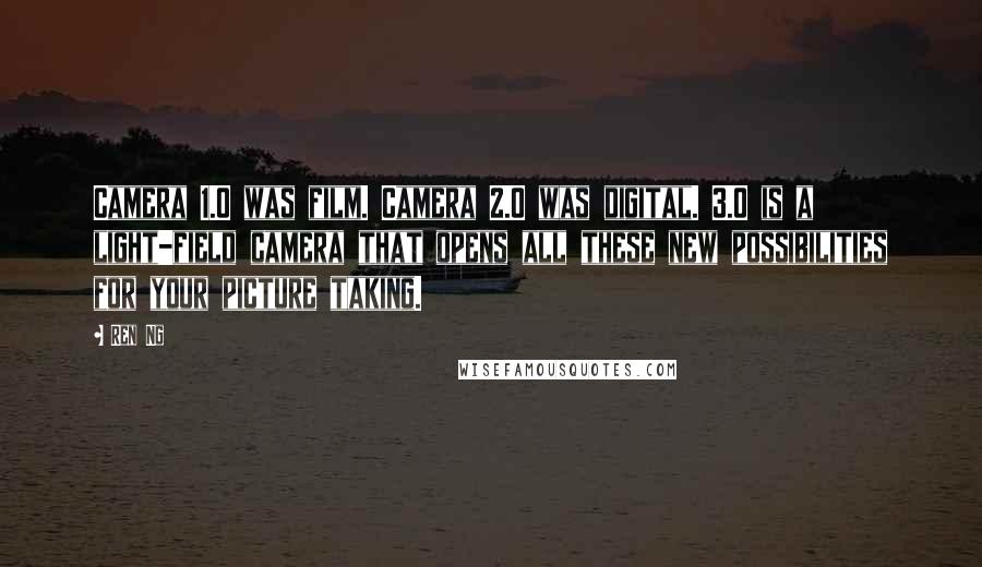 Ren Ng Quotes: Camera 1.0 was film. Camera 2.0 was digital. 3.0 is a light-field camera that opens all these new possibilities for your picture taking.