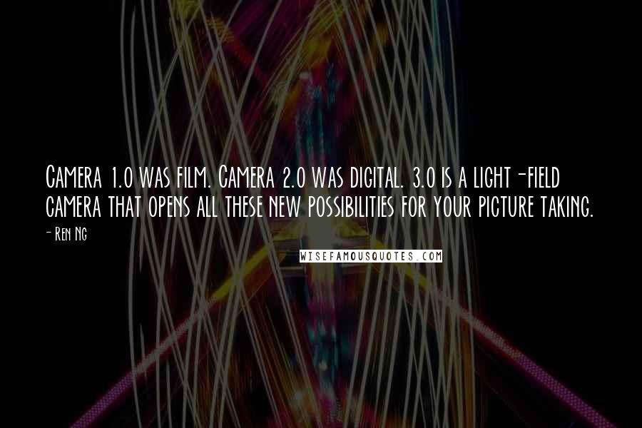 Ren Ng Quotes: Camera 1.0 was film. Camera 2.0 was digital. 3.0 is a light-field camera that opens all these new possibilities for your picture taking.