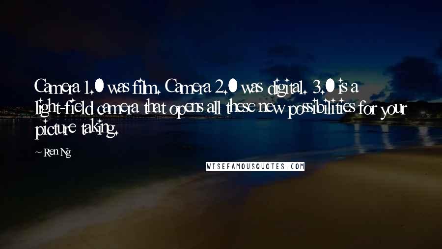 Ren Ng Quotes: Camera 1.0 was film. Camera 2.0 was digital. 3.0 is a light-field camera that opens all these new possibilities for your picture taking.