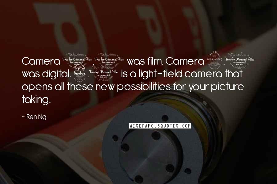 Ren Ng Quotes: Camera 1.0 was film. Camera 2.0 was digital. 3.0 is a light-field camera that opens all these new possibilities for your picture taking.