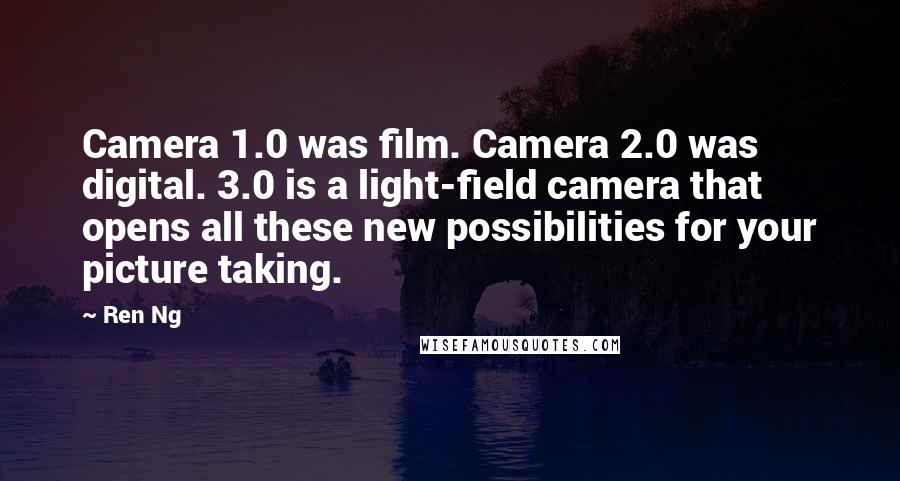 Ren Ng Quotes: Camera 1.0 was film. Camera 2.0 was digital. 3.0 is a light-field camera that opens all these new possibilities for your picture taking.