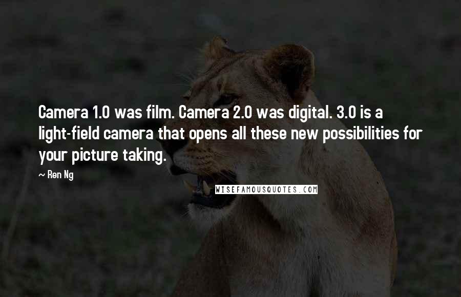 Ren Ng Quotes: Camera 1.0 was film. Camera 2.0 was digital. 3.0 is a light-field camera that opens all these new possibilities for your picture taking.