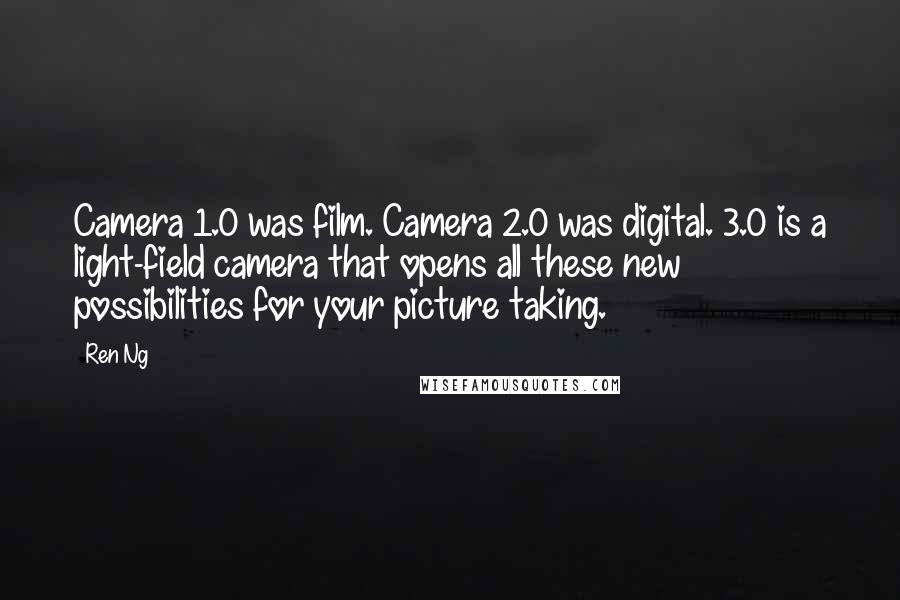 Ren Ng Quotes: Camera 1.0 was film. Camera 2.0 was digital. 3.0 is a light-field camera that opens all these new possibilities for your picture taking.