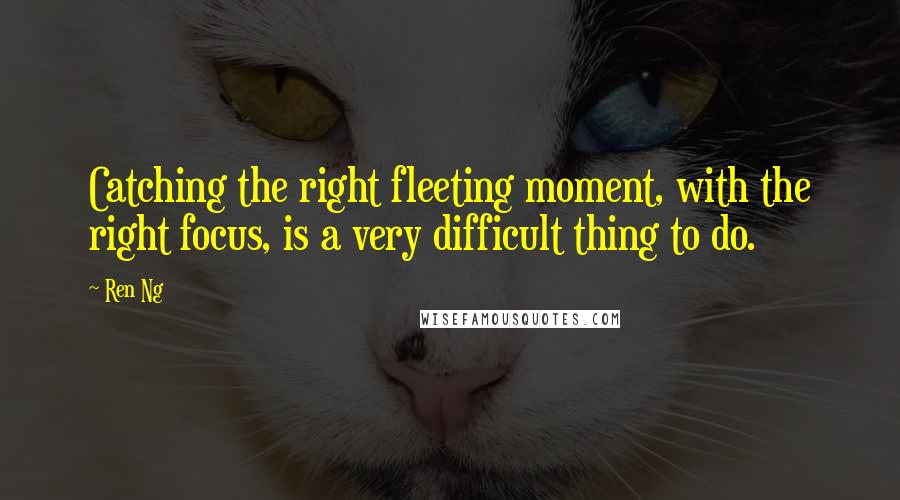 Ren Ng Quotes: Catching the right fleeting moment, with the right focus, is a very difficult thing to do.