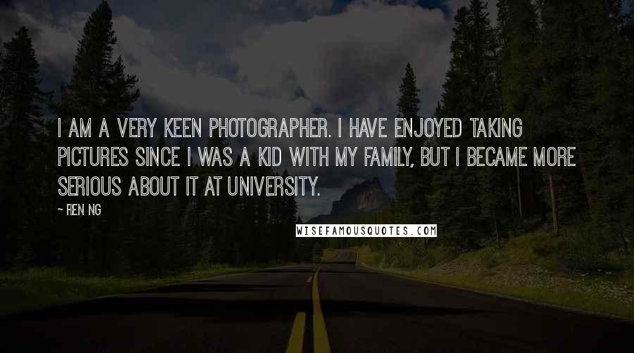 Ren Ng Quotes: I am a very keen photographer. I have enjoyed taking pictures since I was a kid with my family, but I became more serious about it at university.