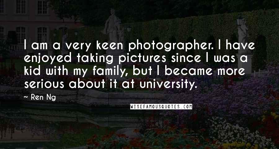 Ren Ng Quotes: I am a very keen photographer. I have enjoyed taking pictures since I was a kid with my family, but I became more serious about it at university.