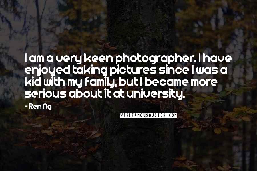 Ren Ng Quotes: I am a very keen photographer. I have enjoyed taking pictures since I was a kid with my family, but I became more serious about it at university.