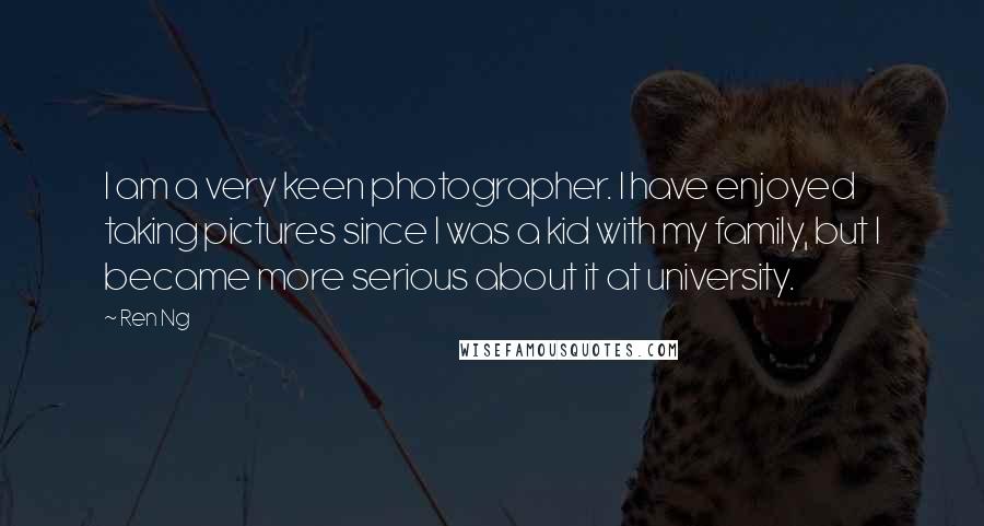 Ren Ng Quotes: I am a very keen photographer. I have enjoyed taking pictures since I was a kid with my family, but I became more serious about it at university.