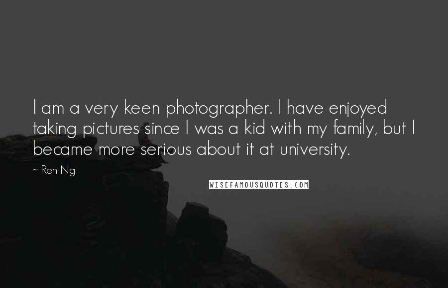 Ren Ng Quotes: I am a very keen photographer. I have enjoyed taking pictures since I was a kid with my family, but I became more serious about it at university.