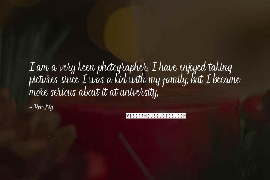 Ren Ng Quotes: I am a very keen photographer. I have enjoyed taking pictures since I was a kid with my family, but I became more serious about it at university.