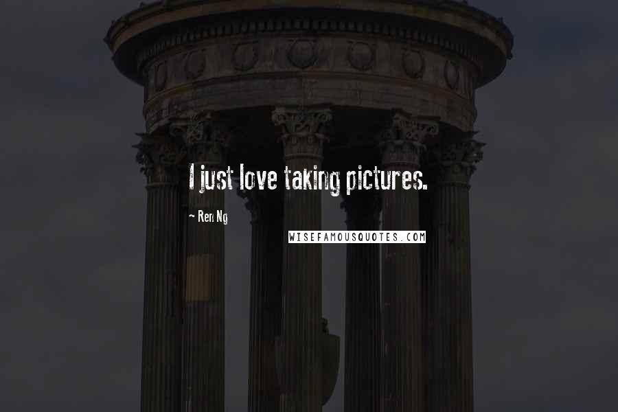 Ren Ng Quotes: I just love taking pictures.