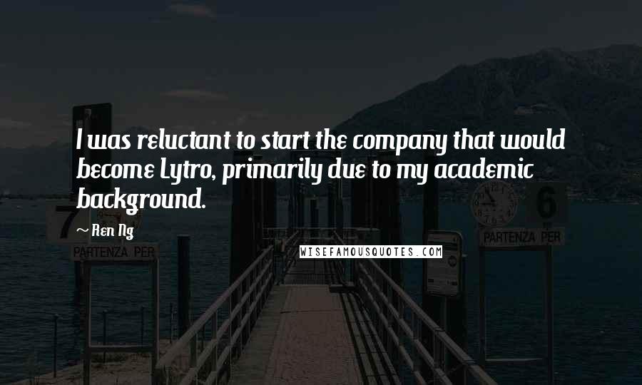 Ren Ng Quotes: I was reluctant to start the company that would become Lytro, primarily due to my academic background.