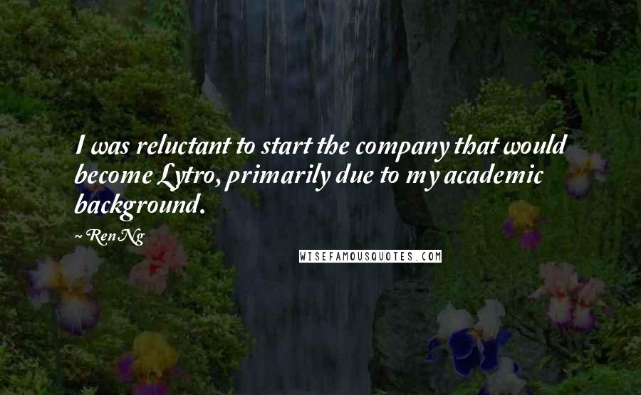 Ren Ng Quotes: I was reluctant to start the company that would become Lytro, primarily due to my academic background.