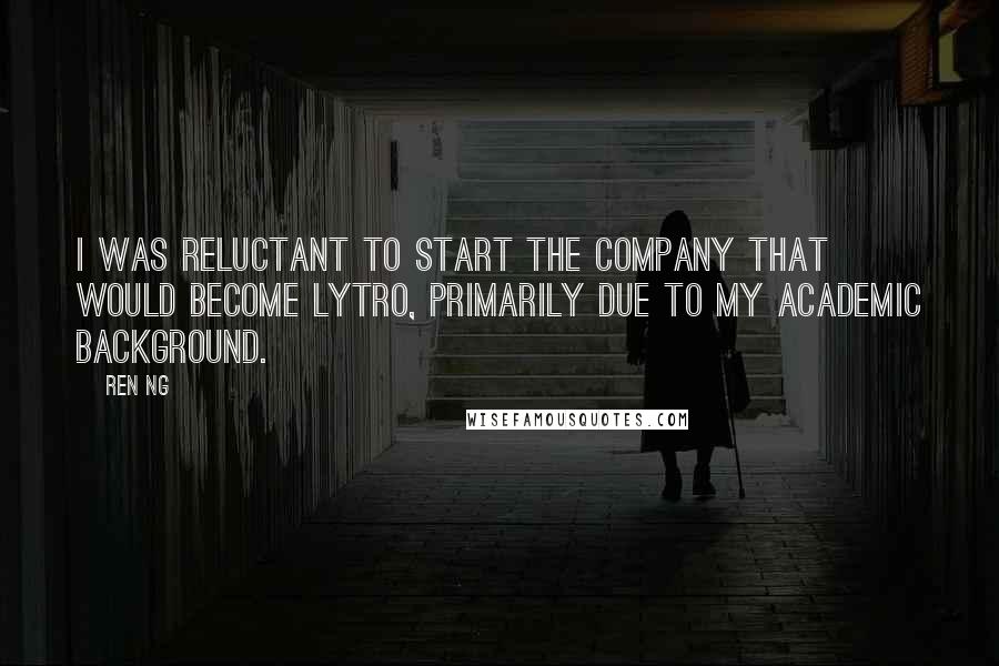 Ren Ng Quotes: I was reluctant to start the company that would become Lytro, primarily due to my academic background.