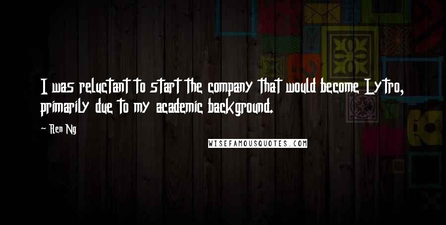 Ren Ng Quotes: I was reluctant to start the company that would become Lytro, primarily due to my academic background.