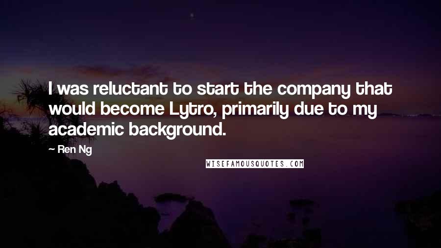 Ren Ng Quotes: I was reluctant to start the company that would become Lytro, primarily due to my academic background.