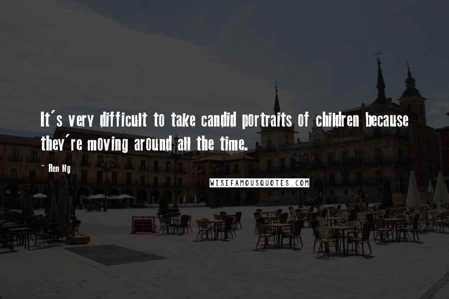 Ren Ng Quotes: It's very difficult to take candid portraits of children because they're moving around all the time.