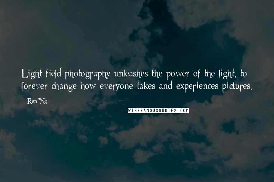 Ren Ng Quotes: Light field photography unleashes the power of the light, to forever change how everyone takes and experiences pictures.