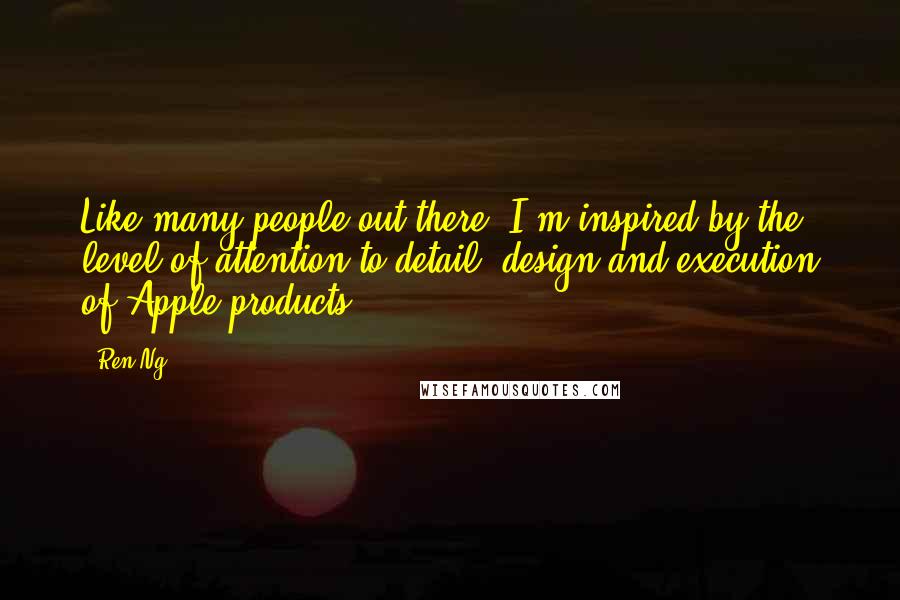 Ren Ng Quotes: Like many people out there, I'm inspired by the level of attention to detail, design and execution of Apple products.