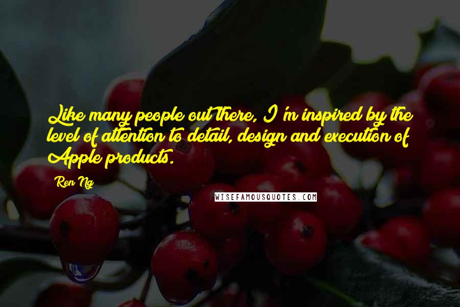 Ren Ng Quotes: Like many people out there, I'm inspired by the level of attention to detail, design and execution of Apple products.