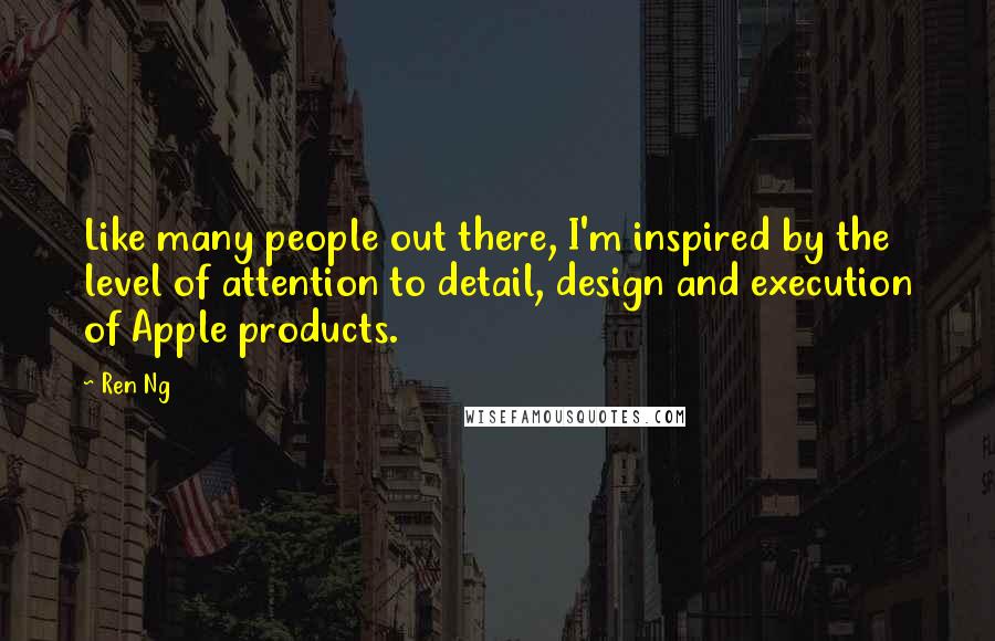 Ren Ng Quotes: Like many people out there, I'm inspired by the level of attention to detail, design and execution of Apple products.