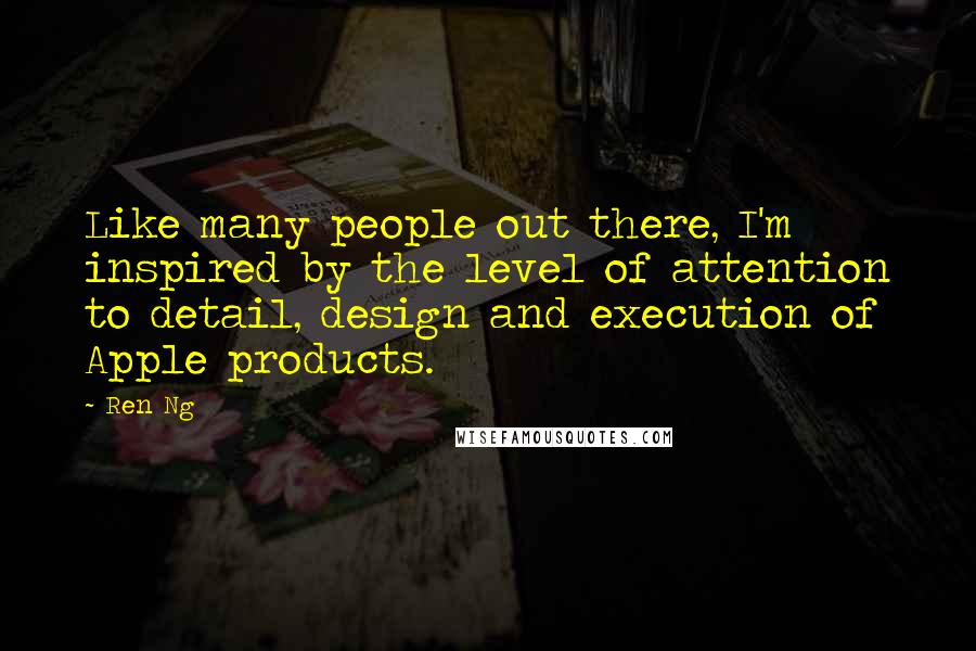 Ren Ng Quotes: Like many people out there, I'm inspired by the level of attention to detail, design and execution of Apple products.