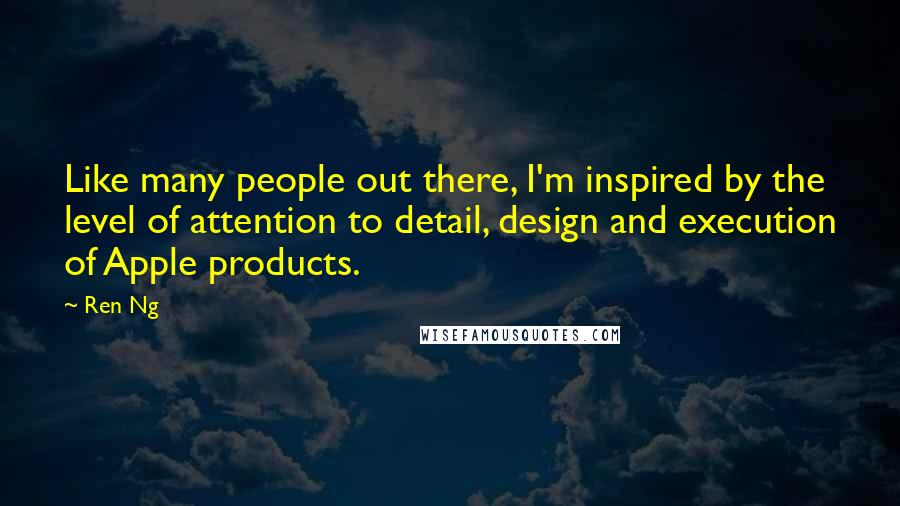 Ren Ng Quotes: Like many people out there, I'm inspired by the level of attention to detail, design and execution of Apple products.