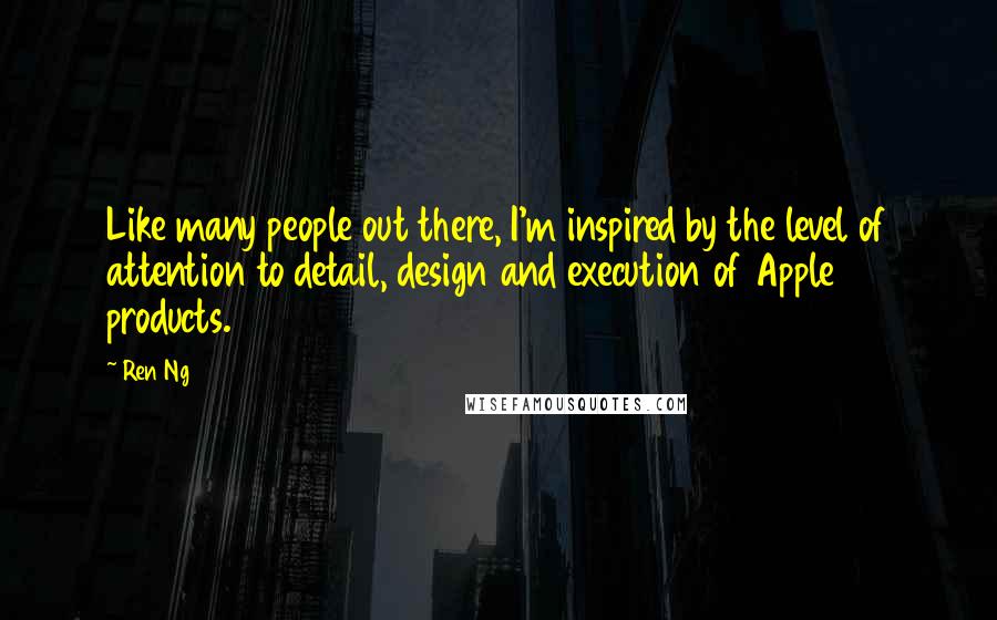 Ren Ng Quotes: Like many people out there, I'm inspired by the level of attention to detail, design and execution of Apple products.
