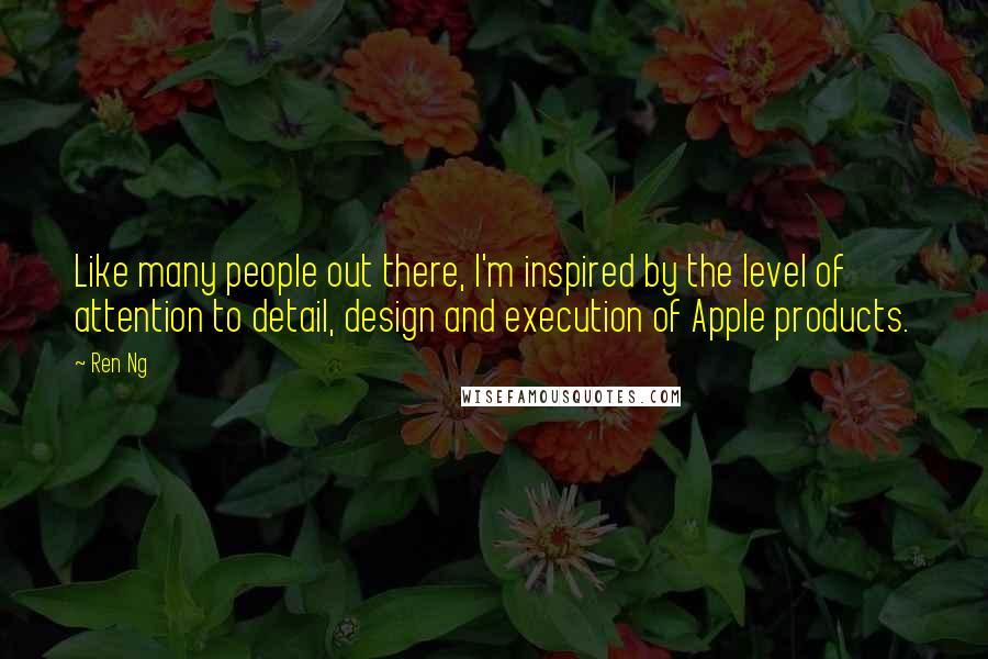 Ren Ng Quotes: Like many people out there, I'm inspired by the level of attention to detail, design and execution of Apple products.