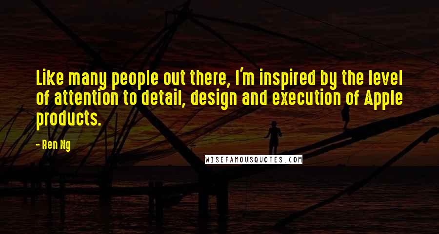 Ren Ng Quotes: Like many people out there, I'm inspired by the level of attention to detail, design and execution of Apple products.