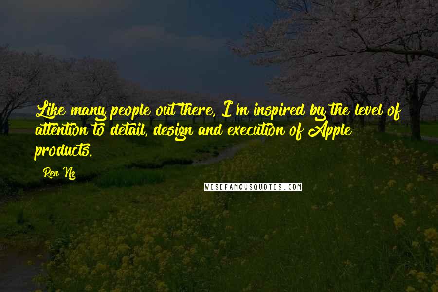 Ren Ng Quotes: Like many people out there, I'm inspired by the level of attention to detail, design and execution of Apple products.