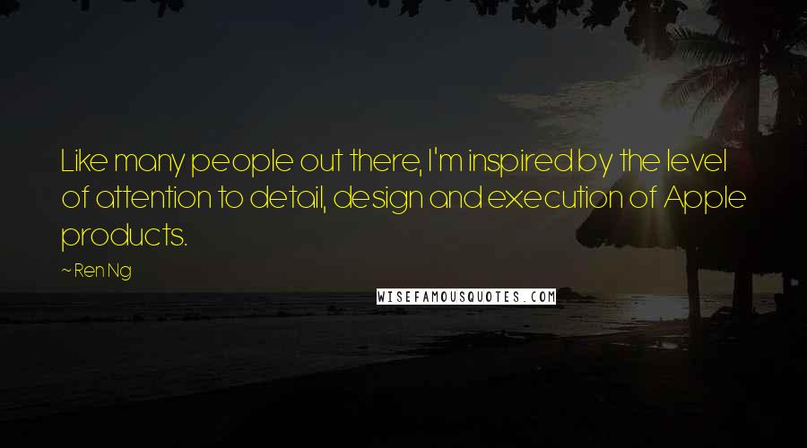 Ren Ng Quotes: Like many people out there, I'm inspired by the level of attention to detail, design and execution of Apple products.
