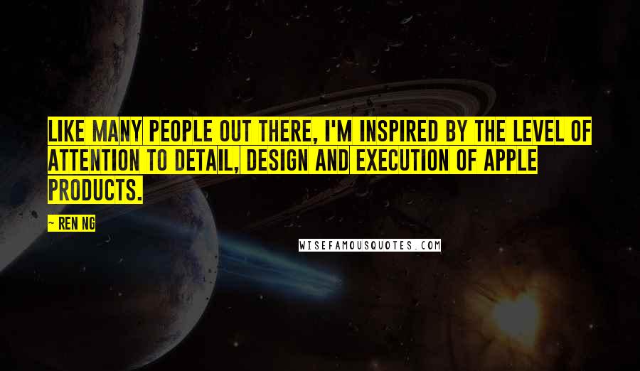 Ren Ng Quotes: Like many people out there, I'm inspired by the level of attention to detail, design and execution of Apple products.